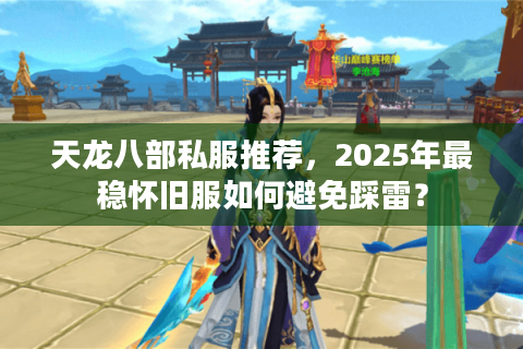 天龙八部私服推荐，2025年最稳怀旧服如何避免踩雷？
