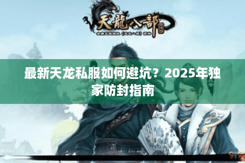 最新天龙私服如何避坑？2025年独家防封指南