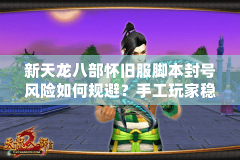 新天龙八部怀旧服脚本封号风险如何规避？手工玩家稳赚攻略