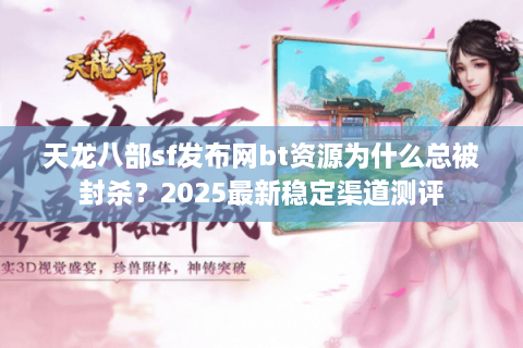 天龙八部sf发布网bt资源为什么总被封杀？2025最新稳定渠道测评