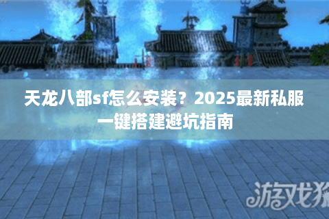 天龙八部sf怎么安装？2025最新私服一键搭建避坑指南