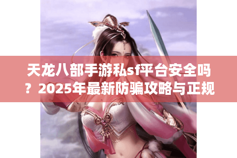 天龙八部手游私sf平台安全吗？2025年最新防骗攻略与正规替代方案