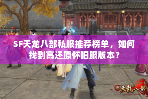 SF天龙八部私服推荐榜单，如何找到高还原怀旧服版本？