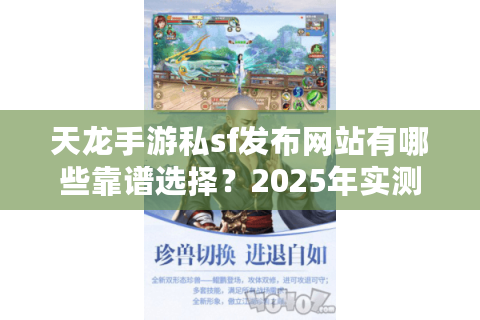天龙手游私sf发布网站有哪些靠谱选择？2025年实测避坑指南