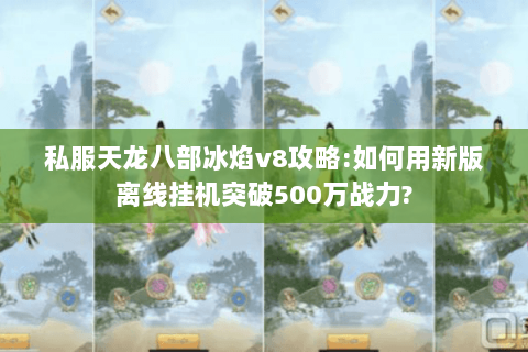 私服天龙八部冰焰v8攻略:如何用新版离线挂机突破500万战力?