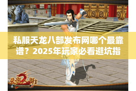 私服天龙八部发布网哪个最靠谱？2025年玩家必看避坑指南