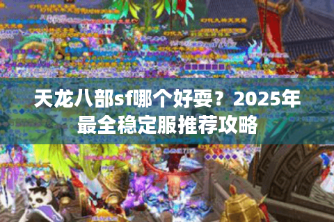 天龙八部sf哪个好耍？2025年最全稳定服推荐攻略
