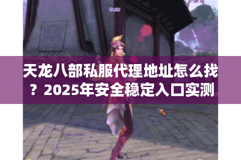 天龙八部私服代理地址怎么找？2025年安全稳定入口实测推荐