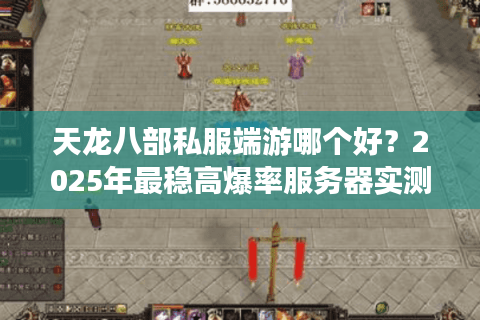 天龙八部私服端游哪个好？2025年最稳高爆率服务器实测推荐