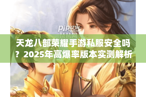 天龙八部荣耀手游私服安全吗？2025年高爆率版本实测解析