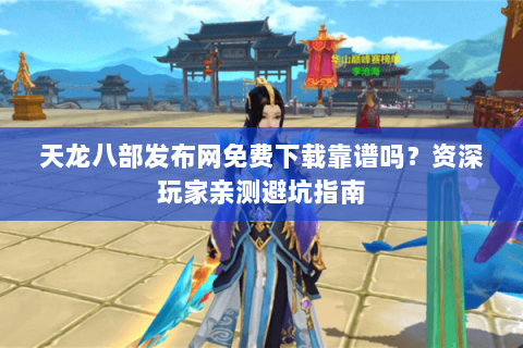 天龙八部发布网免费下载靠谱吗？资深玩家亲测避坑指南