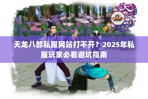 天龙八部私服网站打不开?2025年私服玩家必看避坑指南 天龙八部私服网站打不开?2025年私服玩家必看避坑指南