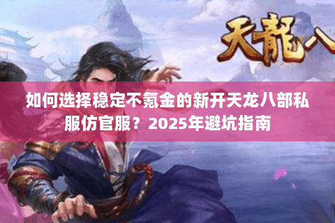 如何选择稳定不氪金的新开天龙八部私服仿官服？2025年避坑指南