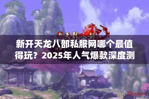 新开天龙八部私服网哪个最值得玩？2025年人气爆款深度测评