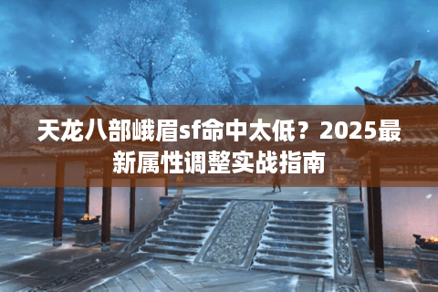 天龙八部峨眉sf命中太低？2025最新属性调整实战指南