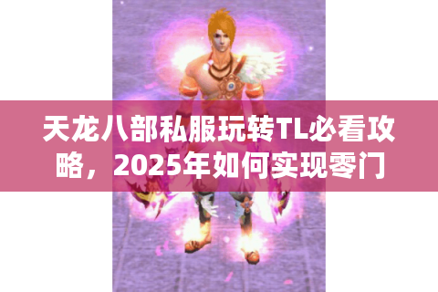 天龙八部私服玩转TL必看攻略，2025年如何实现零门槛开荒？