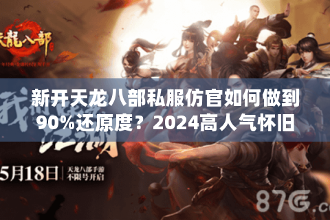 新开天龙八部私服仿官如何做到90%还原度？2024高人气怀旧版实测解析