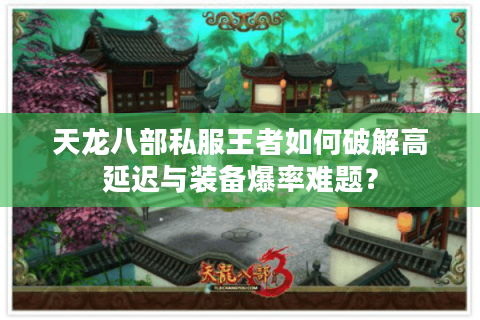 天龙八部私服王者如何破解高延迟与装备爆率难题？