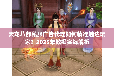 天龙八部私服广告代理如何精准触达玩家？2025年数据实战解析