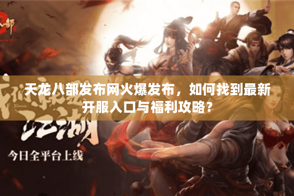 天龙八部发布网火爆发布，如何找到最新开服入口与福利攻略？