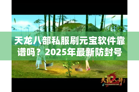 天龙八部私服刷元宝软件靠谱吗？2025年最新防封号指南