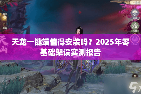 天龙一键端值得安装吗？2025年零基础架设实测报告