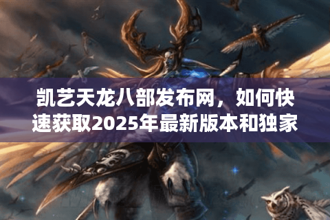 凯艺天龙八部发布网，如何快速获取2025年最新版本和独家攻略？