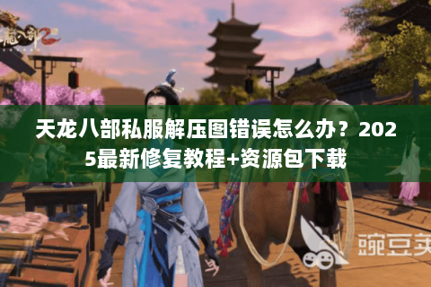 天龙八部私服解压图错误怎么办？2025最新修复教程+资源包下载