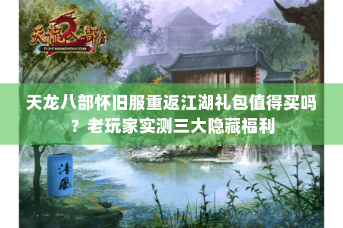 天龙八部怀旧服重返江湖礼包值得买吗？老玩家实测三大隐藏福利