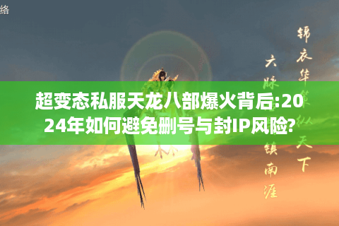 超变态私服天龙八部爆火背后:2024年如何避免删号与封IP风险?