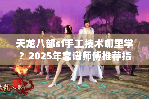 天龙八部sf手工技术哪里学？2025年靠谱师傅推荐指南