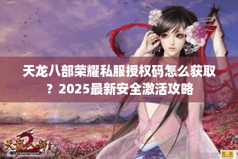 天龙八部荣耀私服授权码怎么获取？2025最新安全激活攻略