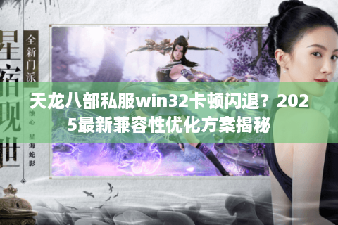 天龙八部私服win32卡顿闪退？2025最新兼容性优化方案揭秘
