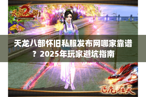 天龙八部怀旧私服发布网哪家靠谱?2025年玩家避坑指南 天龙八部怀旧私服发布网哪家靠谱?2025年玩家避坑指南