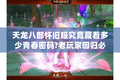 天龙八部怀旧服究竟藏着多少青春密码?老玩家回归必看指南