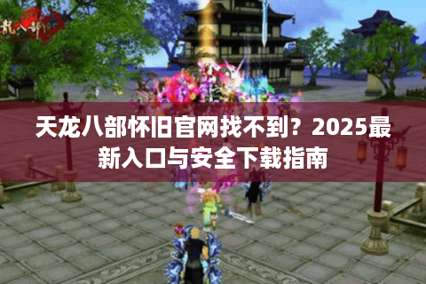 天龙八部怀旧官网找不到？2025最新入口与安全下载指南