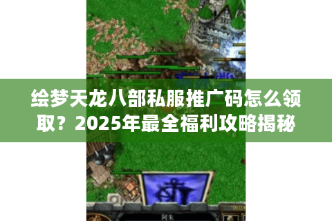 绘梦天龙八部私服推广码怎么领取？2025年最全福利攻略揭秘