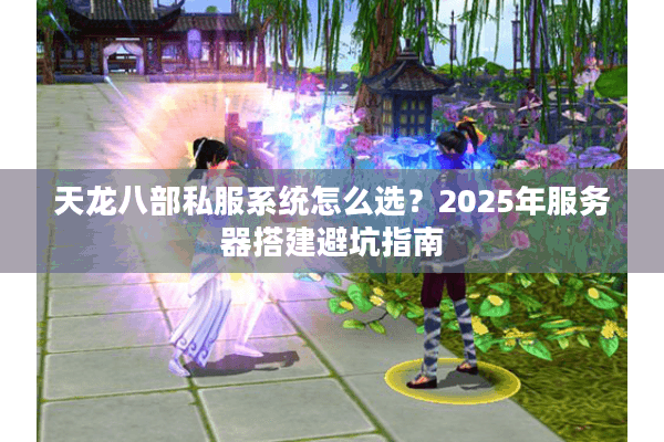 天龙八部私服系统怎么选？2025年服务器搭建避坑指南