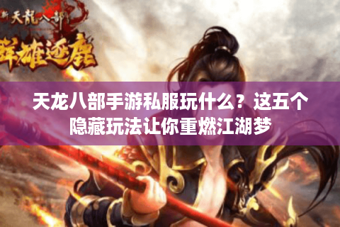 天龙八部手游私服玩什么？这五个隐藏玩法让你重燃江湖梦