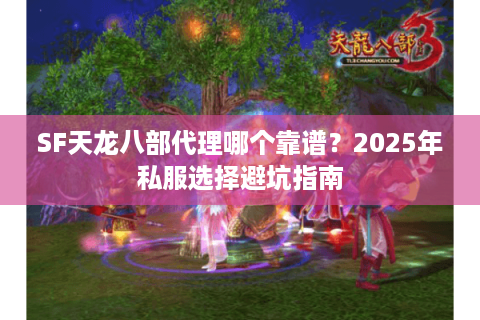 SF天龙八部代理哪个靠谱?2025年私服选择避坑指南 SF天龙八部代理哪个靠谱?2025年私服选择避坑指南