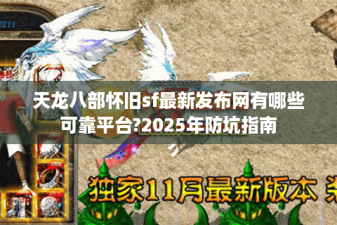天龙八部怀旧sf最新发布网有哪些可靠平台?2025年防坑指南