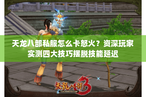 天龙八部私服怎么卡怒火？资深玩家实测四大技巧摆脱技能延迟