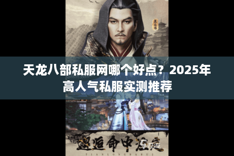 天龙八部私服网哪个好点？2025年高人气私服实测推荐