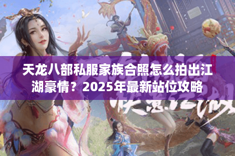 天龙八部私服家族合照怎么拍出江湖豪情？2025年最新站位攻略