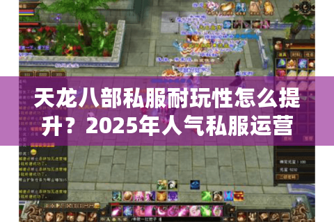 天龙八部私服耐玩性怎么提升？2025年人气私服运营内幕解析
