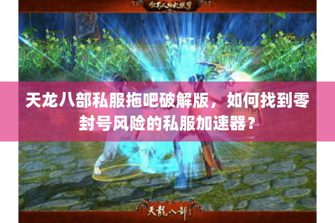 天龙八部私服拖吧破解版，如何找到零封号风险的私服加速器？