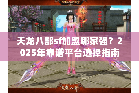天龙八部sf加盟哪家强？2025年靠谱平台选择指南