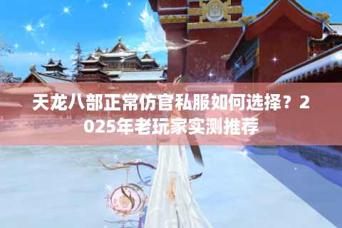 天龙八部正常仿官私服如何选择？2025年老玩家实测推荐