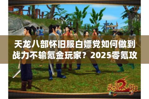 天龙八部怀旧服白嫖党如何做到战力不输氪金玩家？2025零氪攻略实测