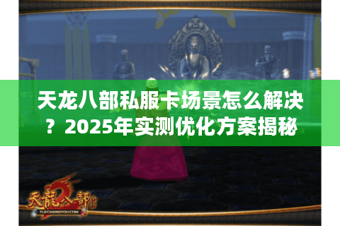 天龙八部私服卡场景怎么解决？2025年实测优化方案揭秘